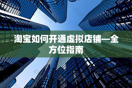 淘宝如何开通虚拟店铺—全方位指南