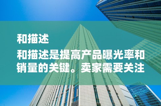 和描述
和描述是提高产品曝光率和销量的关键。卖家需要关注产品标题的关键词选择，确保产品能够被潜在买家轻松找到。同时，产品描述也要详细准确，突出产品的特点和优势，增加买家的购买欲望