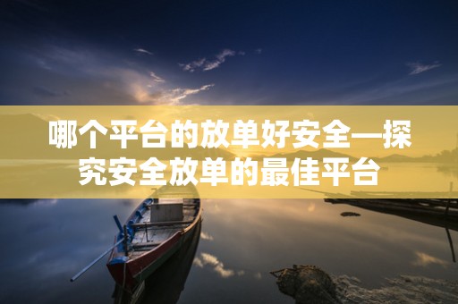 哪个平台的放单好安全—探究安全放单的最佳平台