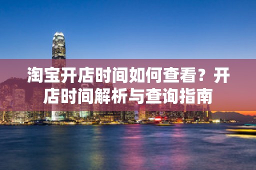 淘宝开店时间如何查看？开店时间解析与查询指南