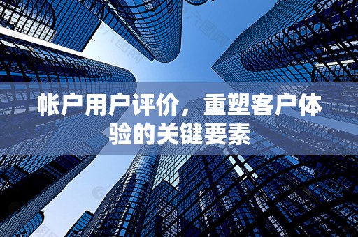 帐户用户评价，重塑客户体验的关键要素