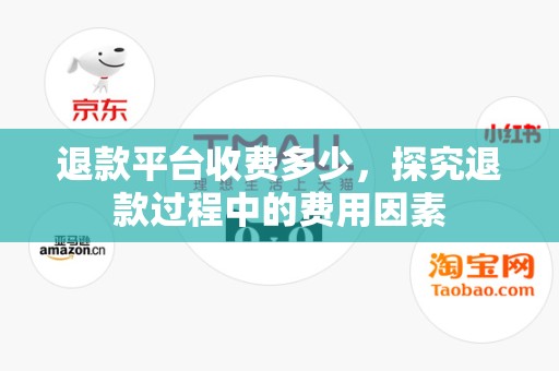 退款平台收费多少，探究退款过程中的费用因素