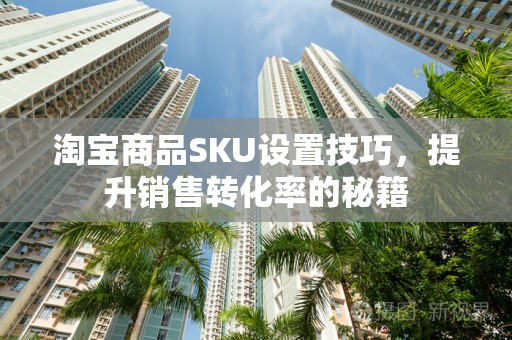 淘宝商品SKU设置技巧，提升销售转化率的秘籍