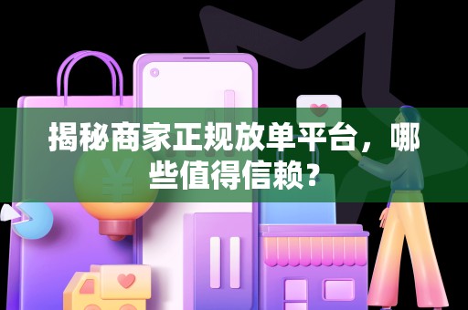 揭秘商家正规放单平台，哪些值得信赖？