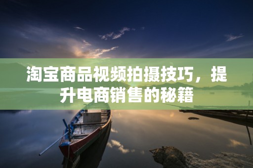 淘宝商品视频拍摄技巧，提升电商销售的秘籍
