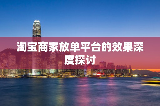 淘宝商家放单平台的效果深度探讨