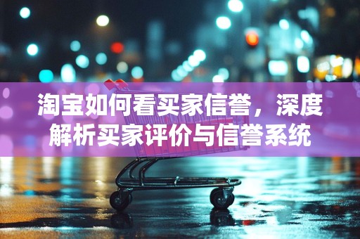 淘宝如何看买家信誉，深度解析买家评价与信誉系统