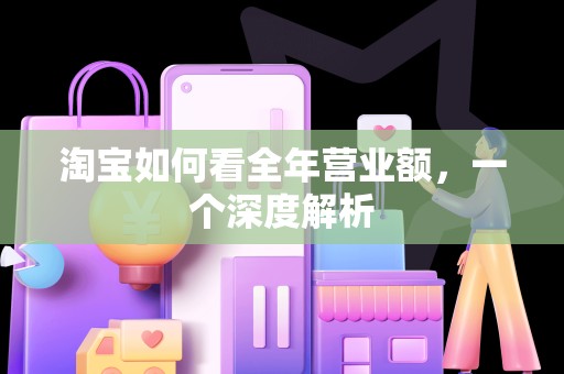 淘宝如何看全年营业额，一个深度解析