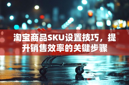 淘宝商品SKU设置技巧，提升销售效率的关键步骤