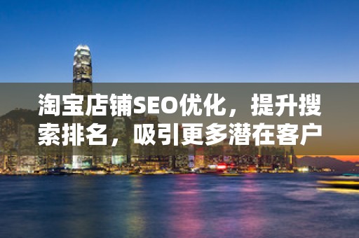 淘宝店铺SEO优化，提升搜索排名，吸引更多潜在客户