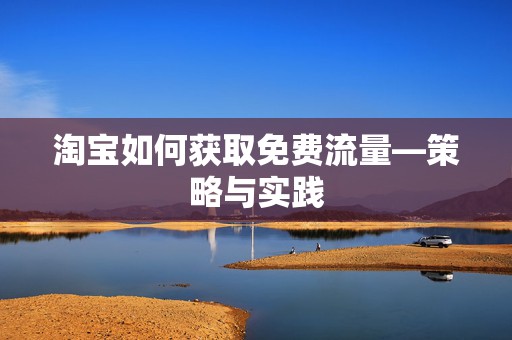 淘宝如何获取免费流量—策略与实践