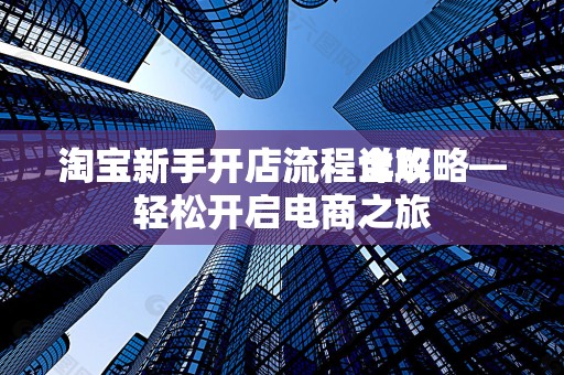 淘宝新手开店流程详解
淘宝新手开店流程全攻略—轻松开启电商之旅