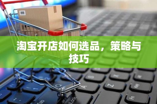 淘宝开店如何选品，策略与技巧