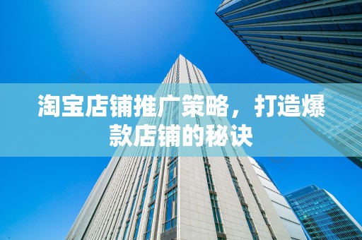 淘宝店铺推广策略，打造爆款店铺的秘诀