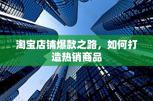 淘宝店铺爆款之路，如何打造热销商品