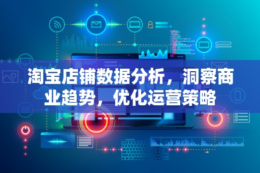 淘宝店铺数据分析，洞察商业趋势，优化运营策略