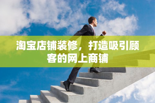 淘宝店铺装修，打造吸引顾客的网上商铺