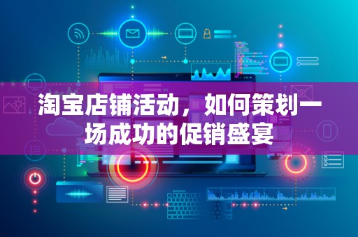 淘宝店铺活动，如何策划一场成功的促销盛宴