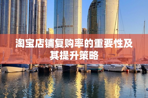 淘宝店铺复购率的重要性及其提升策略