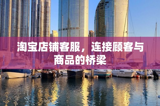 淘宝店铺客服，连接顾客与商品的桥梁