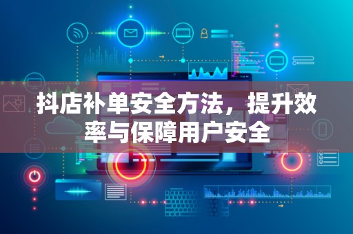 抖店补单安全方法，提升效率与保障用户安全