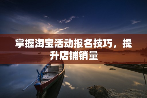 掌握淘宝活动报名技巧，提升店铺销量
