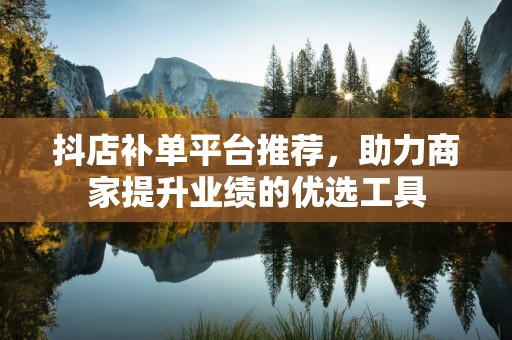 抖店补单平台推荐，助力商家提升业绩的优选工具