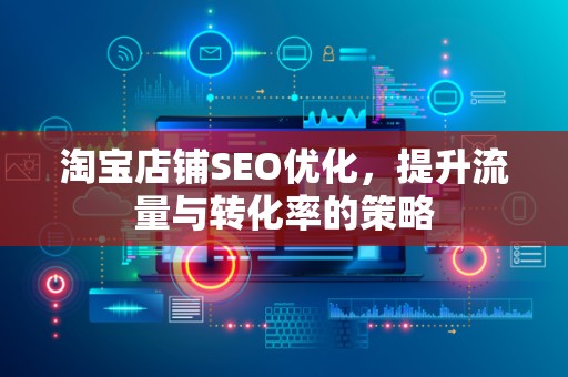 淘宝店铺SEO优化，提升流量与转化率的策略