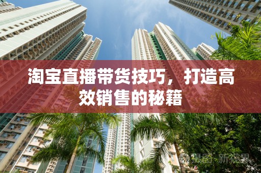 淘宝直播带货技巧，打造高效销售的秘籍