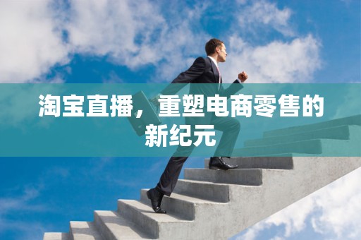 淘宝直播，重塑电商零售的新纪元