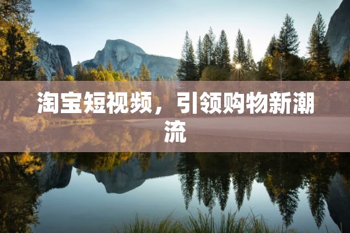 淘宝短视频，引领购物新潮流