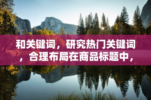 和关键词，研究热门关键词，合理布局在商品标题中，提高商品在搜索引擎中的曝光率