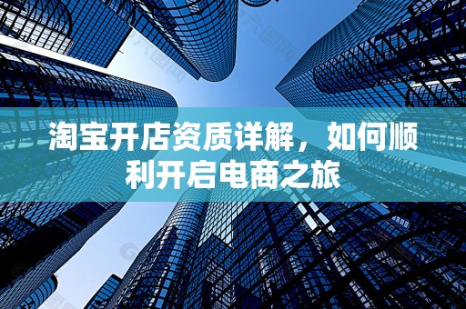 淘宝开店资质详解，如何顺利开启电商之旅