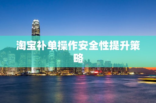 淘宝补单操作安全性提升策略
