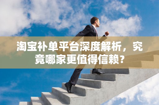 淘宝补单平台深度解析，究竟哪家更值得信赖？