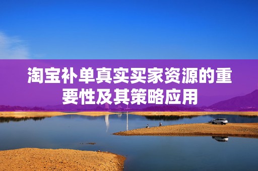 淘宝补单真实买家资源的重要性及其策略应用