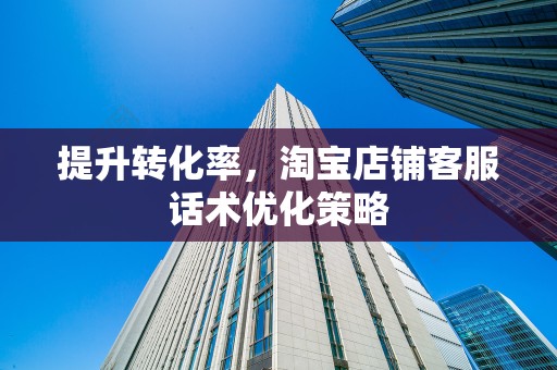 提升转化率，淘宝店铺客服话术优化策略