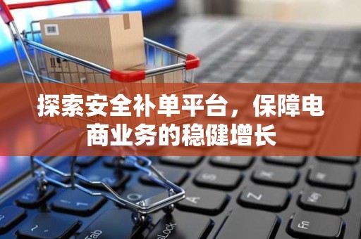 探索安全补单平台，保障电商业务的稳健增长