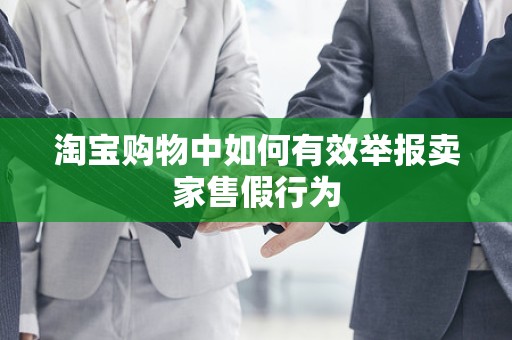 淘宝购物中如何有效举报卖家售假行为