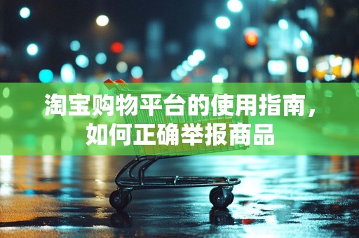 淘宝购物平台的使用指南，如何正确举报商品