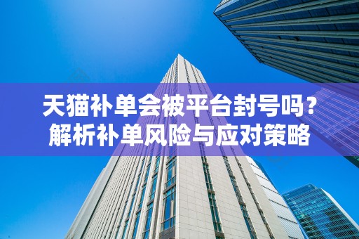 天猫补单会被平台封号吗？解析补单风险与应对策略