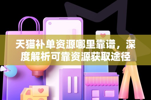 天猫补单资源哪里靠谱，深度解析可靠资源获取途径