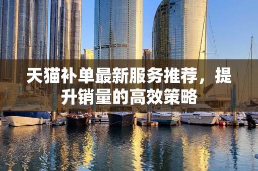 天猫补单最新服务推荐，提升销量的高效策略