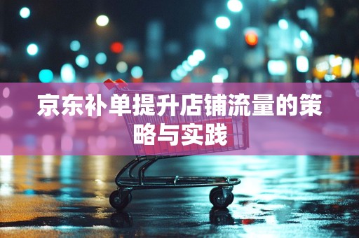 京东补单提升店铺流量的策略与实践