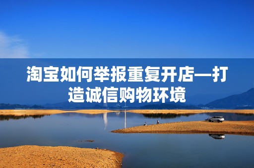 淘宝如何举报重复开店—打造诚信购物环境