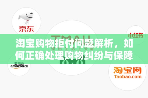 淘宝购物拒付问题解析，如何正确处理购物纠纷与保障权益