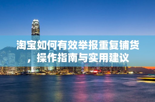 淘宝如何有效举报重复铺货，操作指南与实用建议