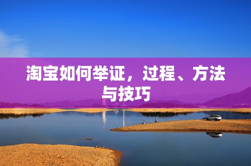 淘宝如何举证，过程、方法与技巧