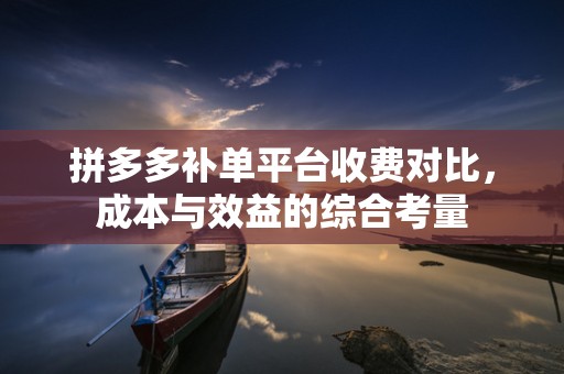 拼多多补单平台收费对比，成本与效益的综合考量