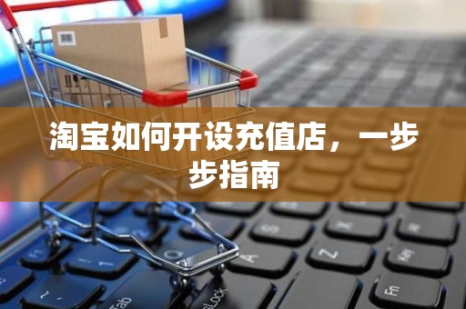 淘宝如何开设充值店，一步步指南